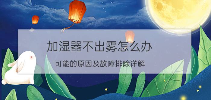 加湿器不出雾怎么办 可能的原因及故障排除详解